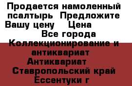 Продается намоленный псалтырь. Предложите Вашу цену! › Цена ­ 600 000 - Все города Коллекционирование и антиквариат » Антиквариат   . Ставропольский край,Ессентуки г.